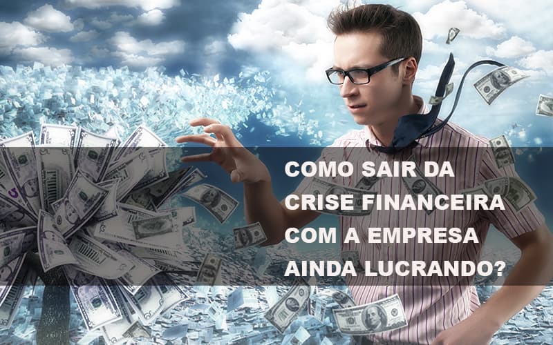 Como Sair Da Crise Financeira Com A Empresa Ainda Lucrando Notícias E Artigos Contábeis - Contabilidade na Barra da Tijuca