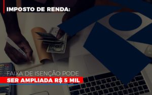 Imposto De Renda Faixa De Isencao Pode Ser Ampliada R 5 Mil Notícias E Artigos Contábeis - Contabilidade na Barra da Tijuca