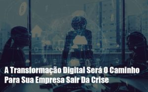 A Transformacao Digital Sera O Caminho Para Sua Empresa Sair Da Crise Notícias E Artigos Contábeis - Contabilidade na Barra da Tijuca